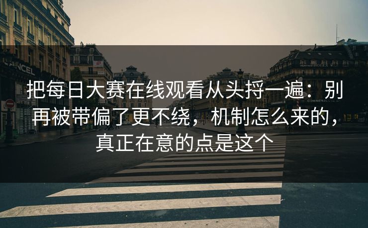 把每日大赛在线观看从头捋一遍：别再被带偏了更不绕，机制怎么来的，真正在意的点是这个