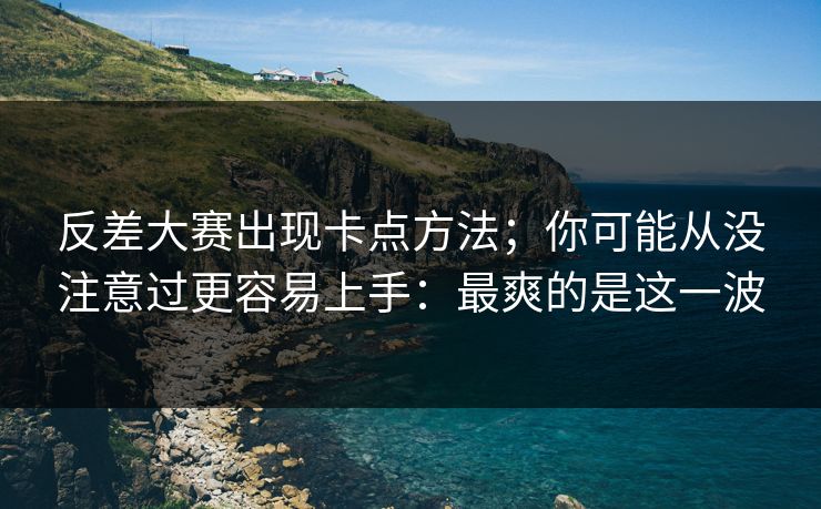 反差大赛出现卡点方法；你可能从没注意过更容易上手：最爽的是这一波