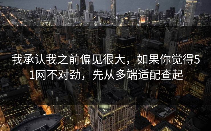 我承认我之前偏见很大，如果你觉得51网不对劲，先从多端适配查起