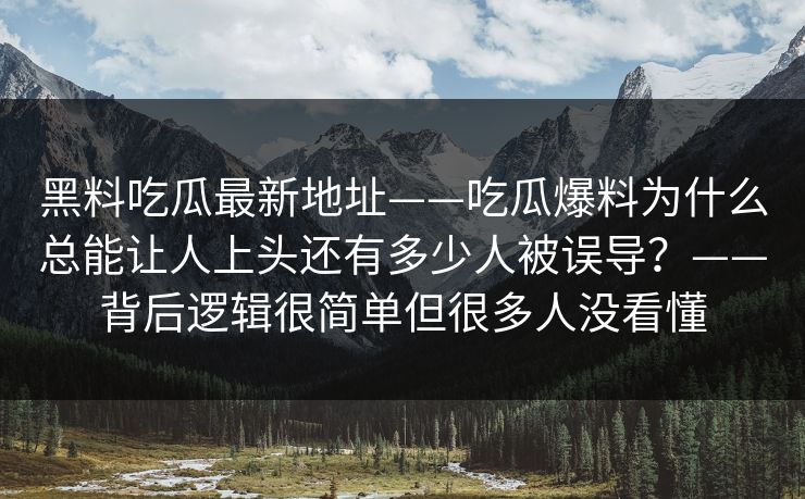 黑料吃瓜最新地址——吃瓜爆料为什么总能让人上头还有多少人被误导？——背后逻辑很简单但很多人没看懂