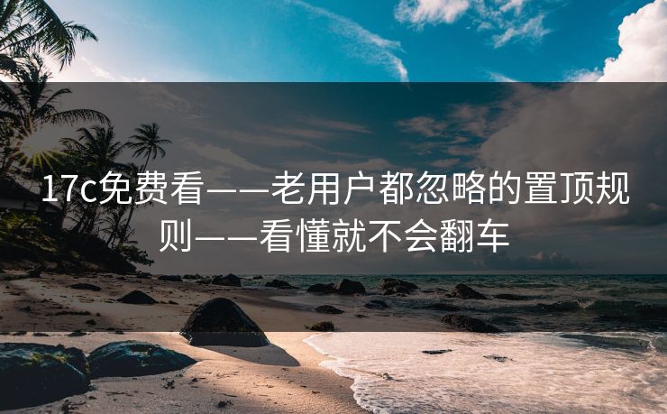 17c免费看——老用户都忽略的置顶规则——看懂就不会翻车
