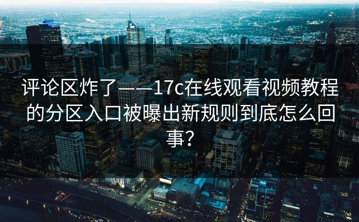 评论区炸了——17c在线观看视频教程的分区入口被曝出新规则到底怎么回事？