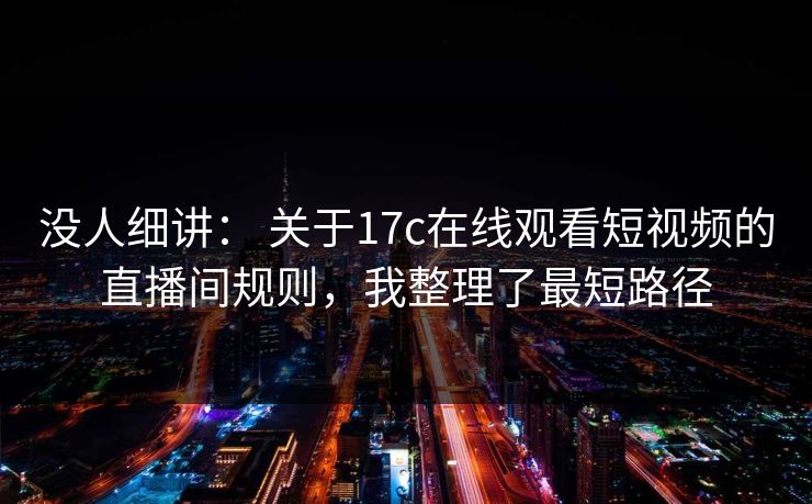 没人细讲： 关于17c在线观看短视频的直播间规则，我整理了最短路径