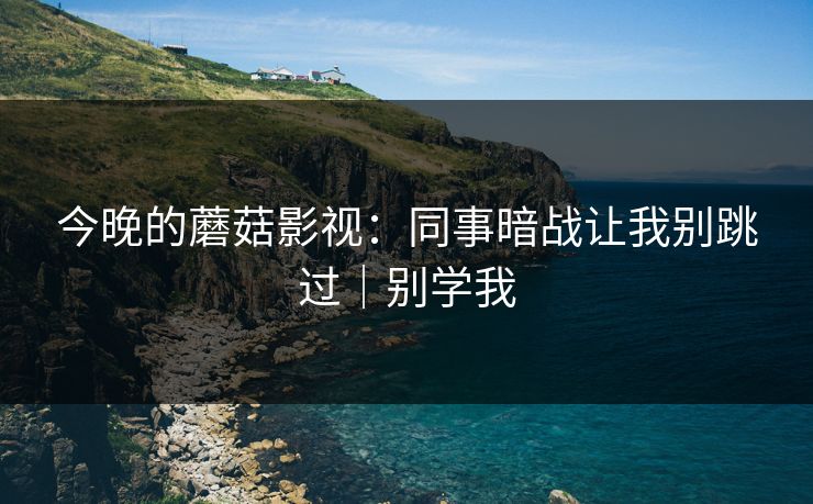 今晚的蘑菇影视：同事暗战让我别跳过｜别学我
