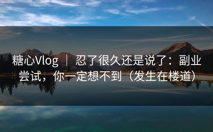 糖心Vlog ｜ 忍了很久还是说了：副业尝试，你一定想不到（发生在楼道）