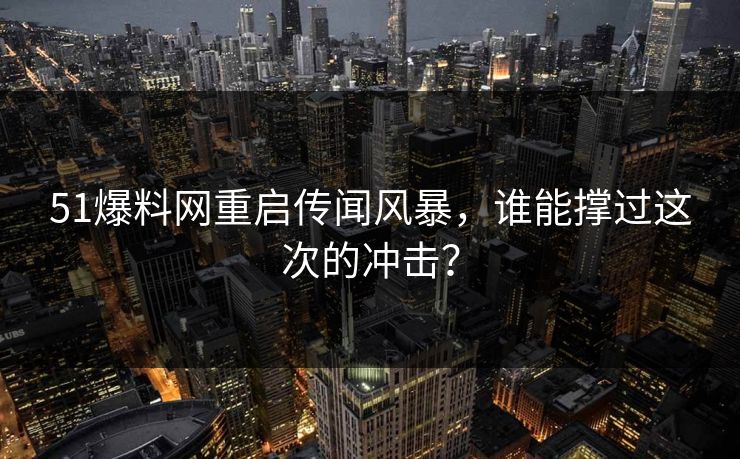 51爆料网重启传闻风暴，谁能撑过这次的冲击？