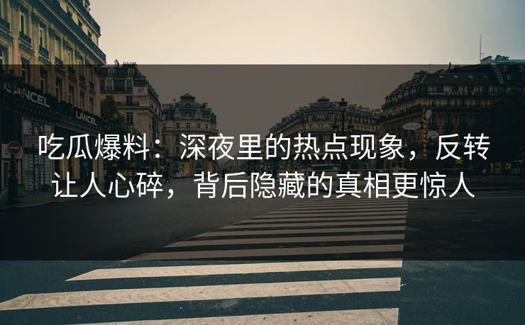 吃瓜爆料：深夜里的热点现象，反转让人心碎，背后隐藏的真相更惊人