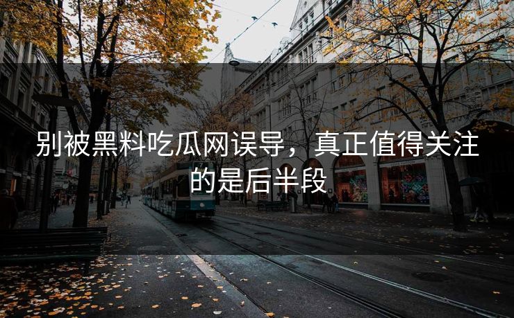 别被黑料吃瓜网误导，真正值得关注的是后半段