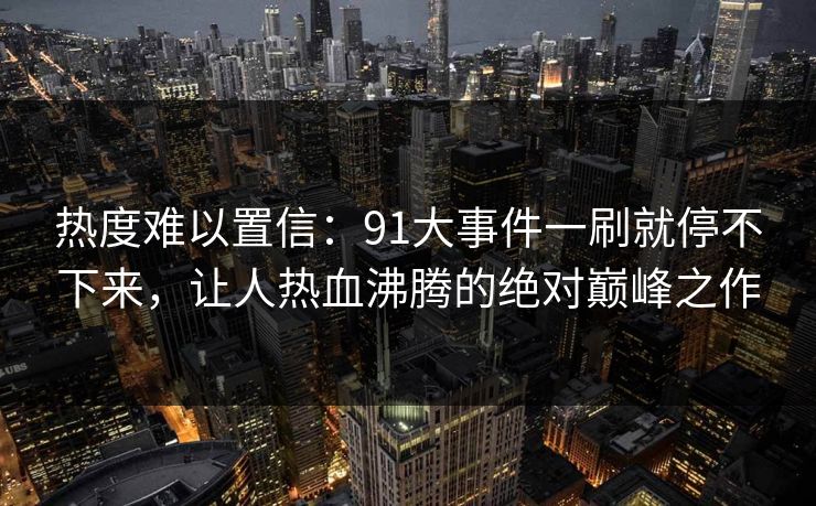 热度难以置信：91大事件一刷就停不下来，让人热血沸腾的绝对巅峰之作