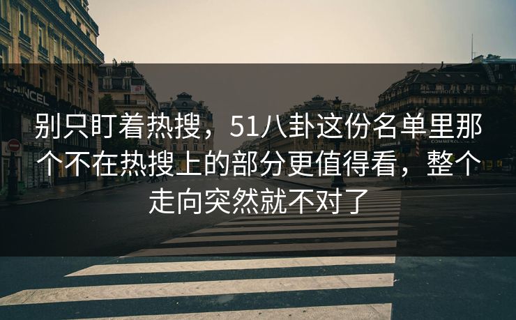别只盯着热搜，51八卦这份名单里那个不在热搜上的部分更值得看，整个走向突然就不对了