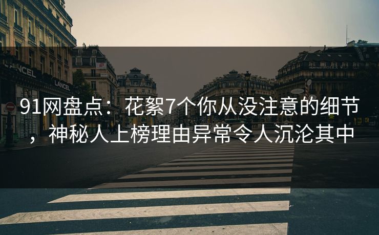 91网盘点:花絮7个你从没注意的细节,神秘人上榜理由异常令人沉沦其中 91网盘点:花絮7个你从没注意的细节,神秘人上榜理由异常令人沉沦其中