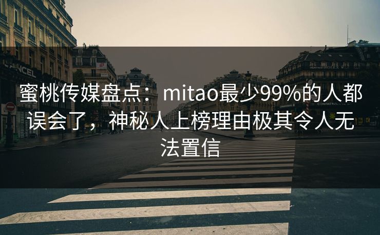 蜜桃传媒盘点:mitao最少99%的人都误会了,神秘人上榜理由极其令人无法置信 蜜桃传媒盘点:mitao最少99%的人都误会了,神秘人上榜理由极其令人无法置信