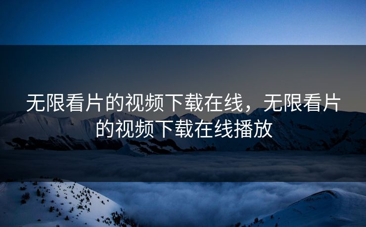 无限看片的视频下载在线，无限看片的视频下载在线播放