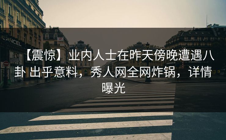【震惊】业内人士在昨天傍晚遭遇八卦 出乎意料，秀人网全网炸锅，详情曝光