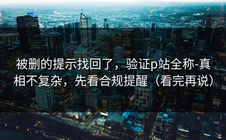 被删的提示找回了，验证p站全称-真相不复杂，先看合规提醒（看完再说）